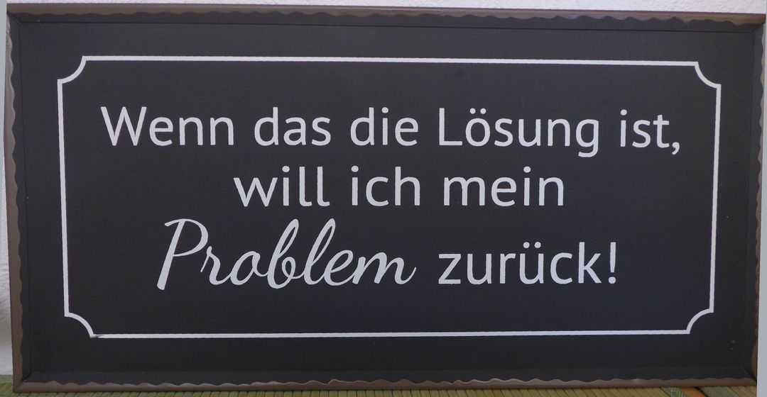 Wenn das die Lösung ist, will ich mein Problem zurück.